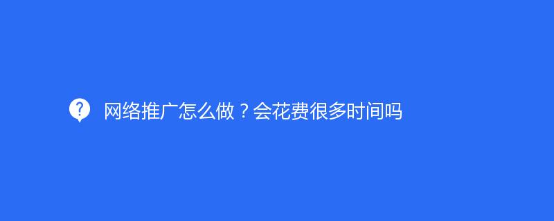 网络推广怎么做？会花费很多时间吗