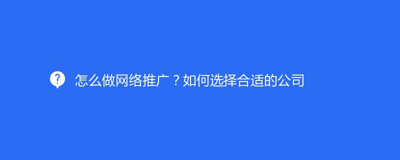怎么做网络推广？如何选择合适的公司