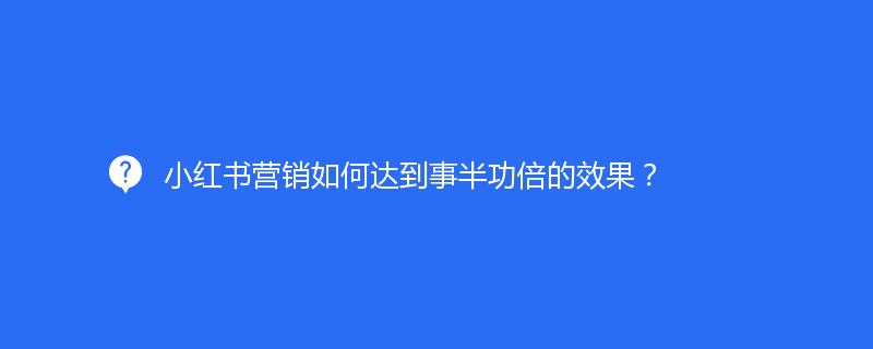 小红书营销如何达到事半功倍的效果？