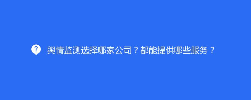 舆情监测选择哪家公司？都能提供哪些服务？