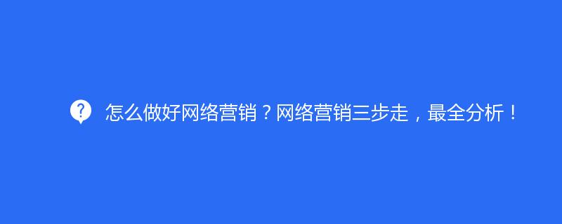 怎么做好网络营销？网络营销三步走，全分析！