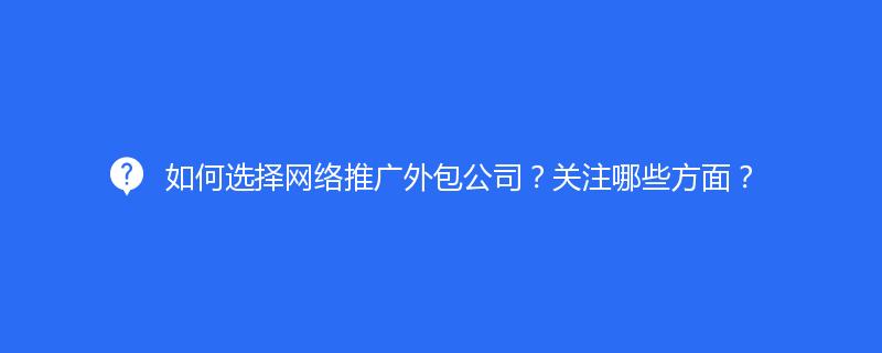 如何选择网络推广外包公司？关注哪些方面？