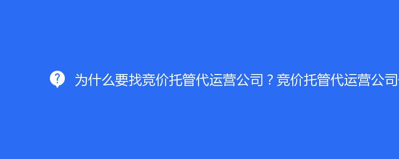 为什么要找竞价托管代运营公司？竞价托管代运营公司优势有哪些？