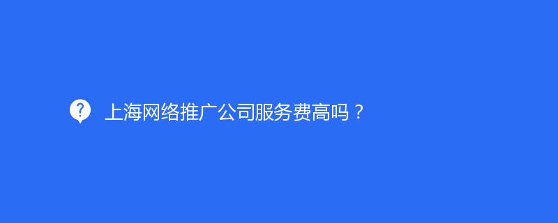 上海网络推广公司服务费高吗？