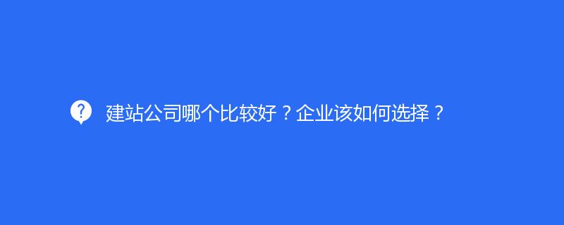 建站公司哪个比较好？企业该如何选择？