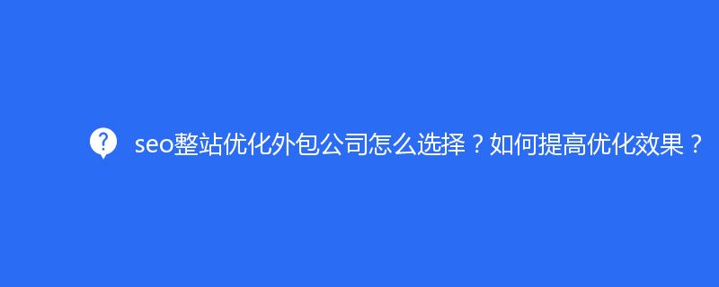 seo整站优化外包公司怎么选择？如何提高优化效果？