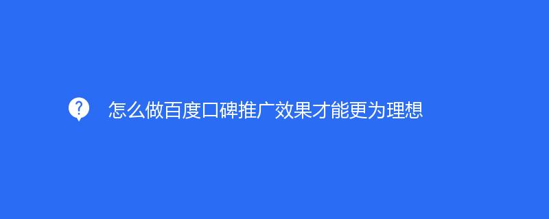  怎么做百度口碑推广效果才能更为理想