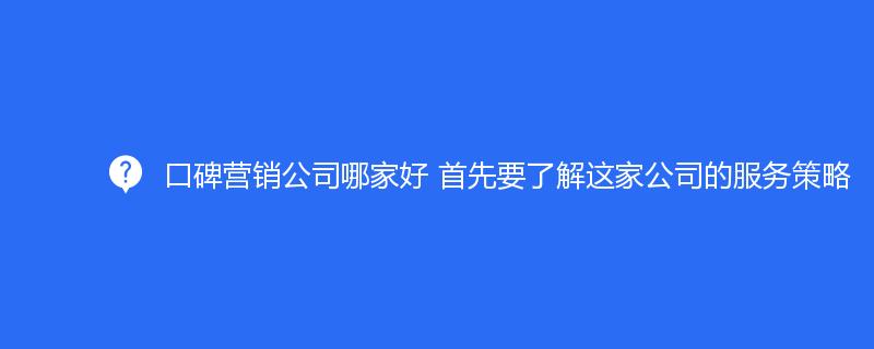 口碑营销公司哪家好 首先要了解这家公司的服务策略