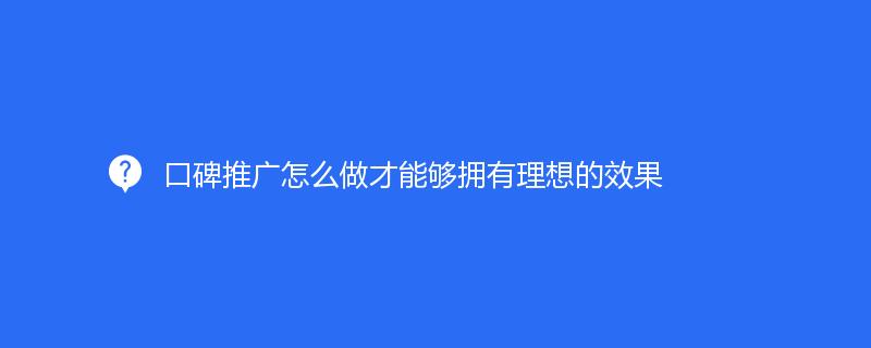 口碑推广怎么做才能够拥有理想的效果