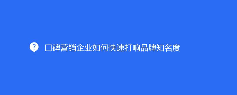 口碑营销企业如何快速打响品牌知名度