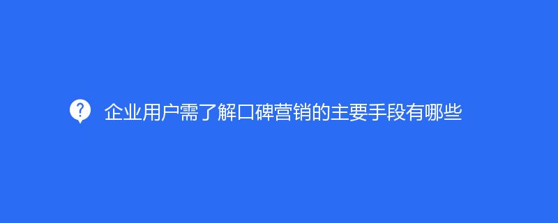 企业用户需了解口碑营销的主要手段有哪些