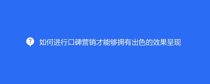 如何进行口碑营销才能够拥有出色的效果呈现