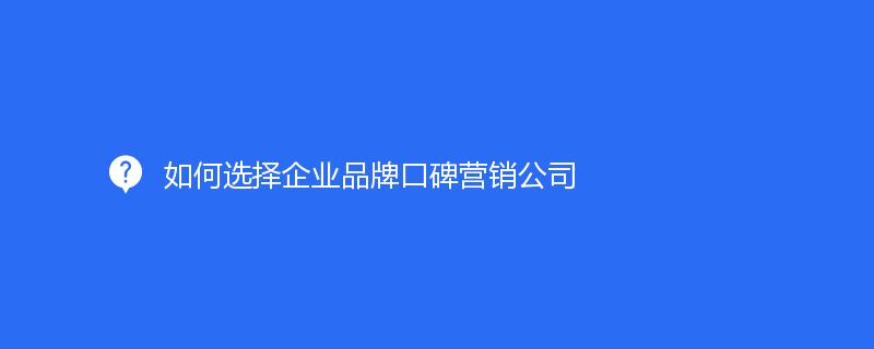 如何选择企业品牌口碑营销公司