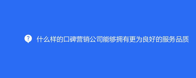 什么样的口碑营销公司能够拥有更为良好的服务品质