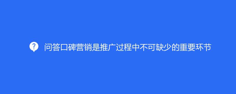 问答口碑营销是推广过程中不可缺少的重要环节