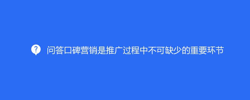 问答口碑营销是推广过程中不可缺少的重要环节