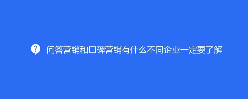 问答营销和口碑营销有什么不同企业一定要了解