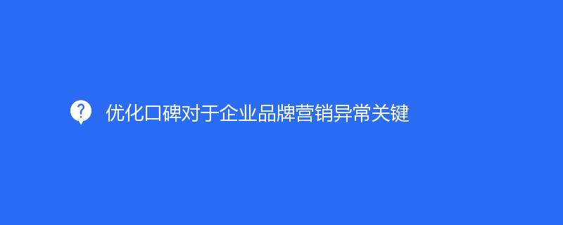 优化口碑对于企业品牌营销异常关键