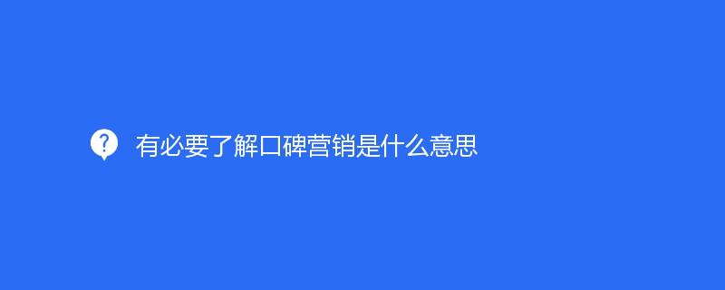 有必要了解口碑营销是什么意思