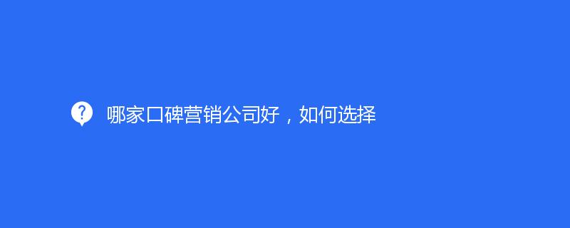 哪家口碑营销公司好，如何选择