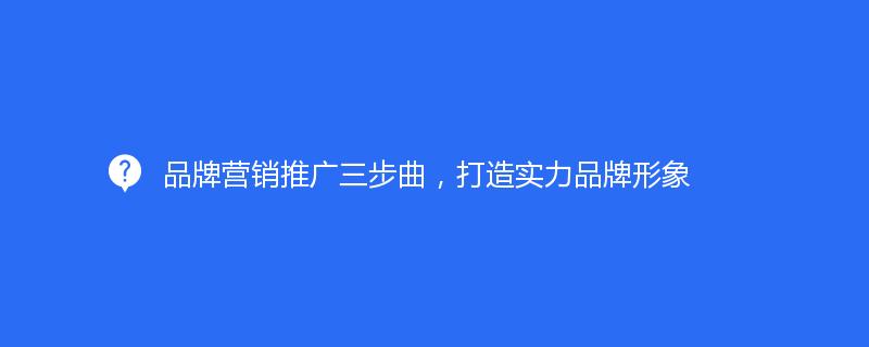 品牌营销推广三步曲，打造实力品牌形象