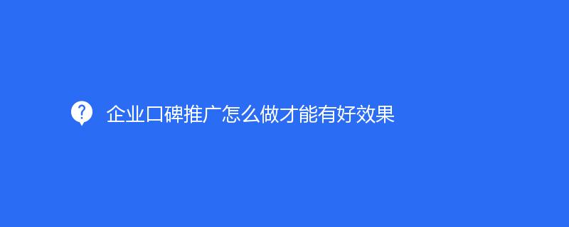 企业口碑推广怎么做才能有好效果