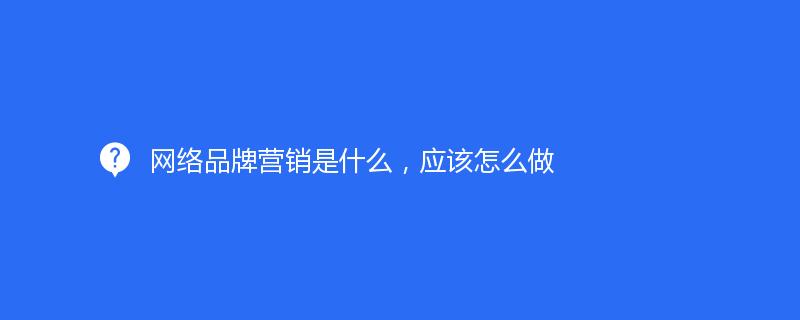 网络品牌营销是什么，应该怎么做