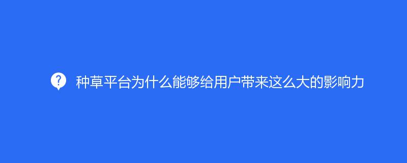 种草平台为什么能够给用户带来这么大的影响力