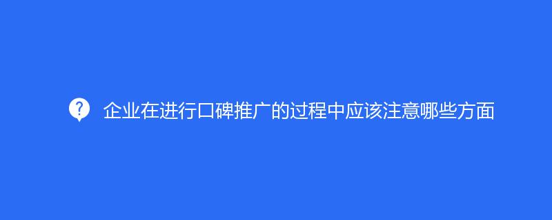 企业在进行口碑推广的过程中应该注意哪些方面