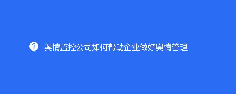 舆情监控公司如何帮助企业做好舆情管理