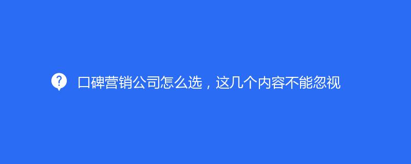 口碑营销公司怎么选，这几个内容不能忽视