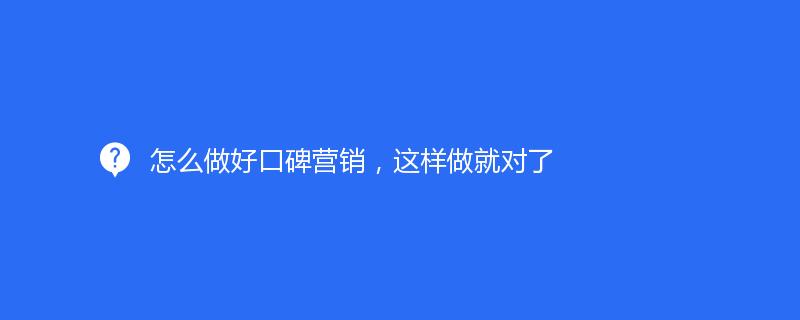 怎么做好口碑营销，这样做就对了