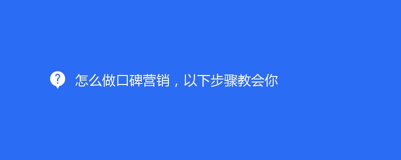 怎么做口碑营销，以下步骤教会你