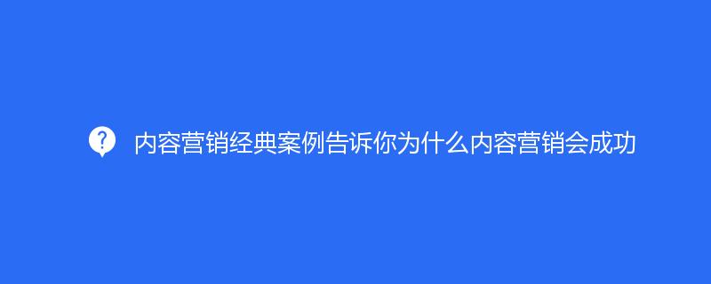 内容营销经典案例告诉你为什么内容营销会成功