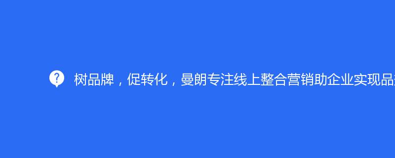 树品牌，促转化，曼朗专注线上整合营销助企业实现品效合一