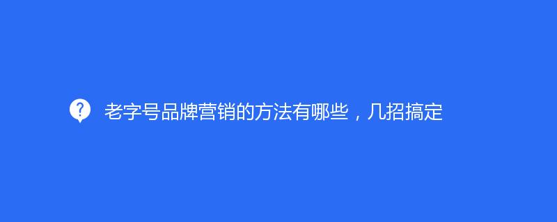 老品牌品牌营销的方法有哪些，几招搞定