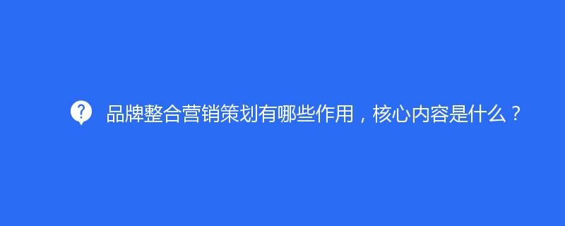 品牌整合营销策划有哪些作用，核心内容是什么？