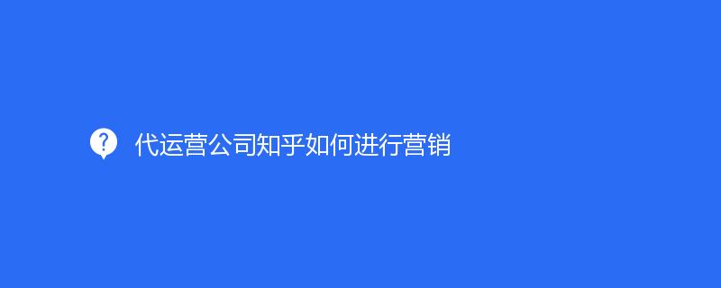 代运营公司知乎如何进行营销