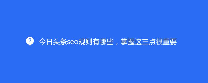 今日头条seo规则有哪些，掌握这三点很重要