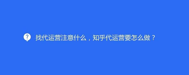 找代运营注意什么，知乎代运营要怎么做？