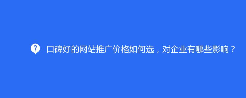 口碑好的网站推广价格如何选，对企业有哪些影响？