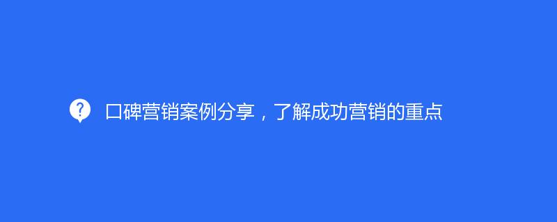 口碑营销案例分享，了解成功营销的重点