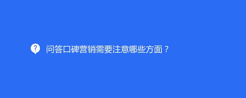 问答口碑营销需要注意哪些方面？