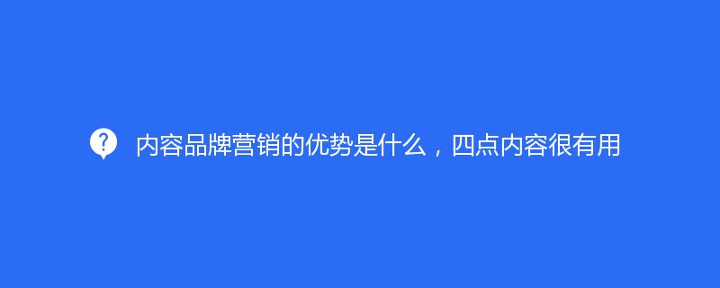 内容品牌营销的优势是什么，四点内容很有用