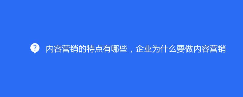 内容营销的特点有哪些，企业为什么要做内容营销