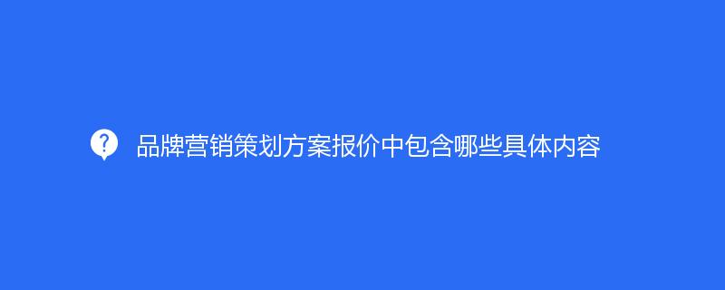 品牌营销策划方案报价中包含哪些具体内容