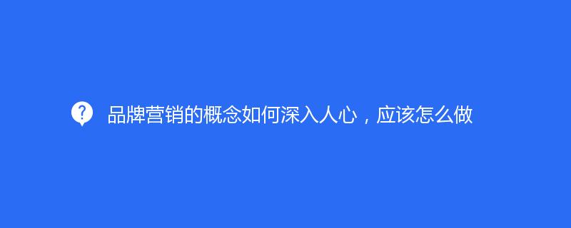 品牌营销的概念如何深入人心，应该怎么做