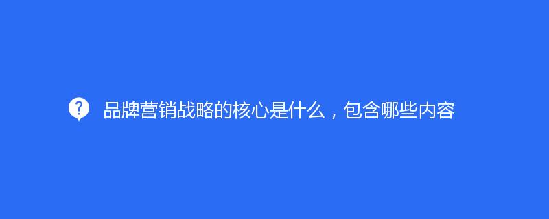 品牌营销战略的核心是什么，包含哪些内容