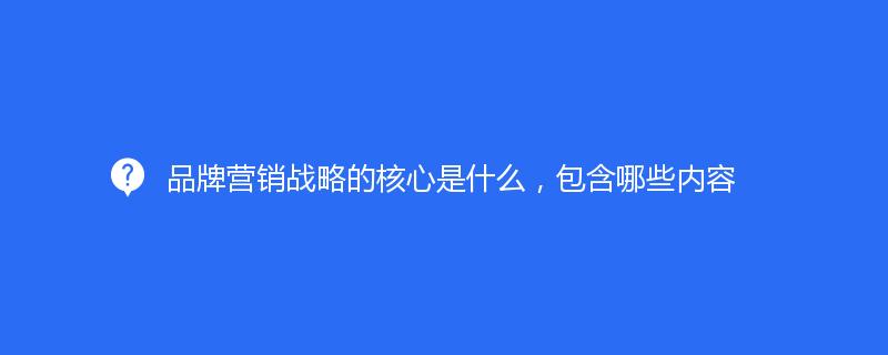 品牌营销战略的核心是什么，包含哪些内容