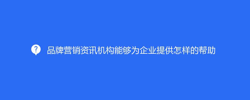 品牌营销资讯机构能够为企业提供怎样的帮助